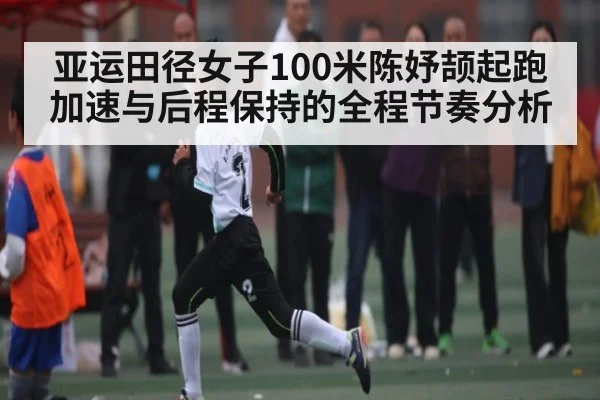 亚运田径女子100米陈妤颉起跑加速与后程保持的全程节奏分析