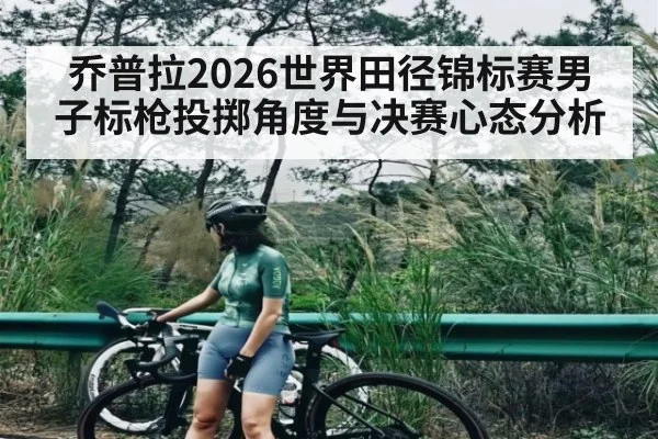 乔普拉2026世界田径锦标赛男子标枪投掷角度与决赛心态分析
